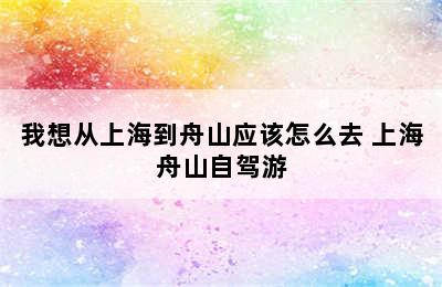 我想从上海到舟山应该怎么去 上海舟山自驾游